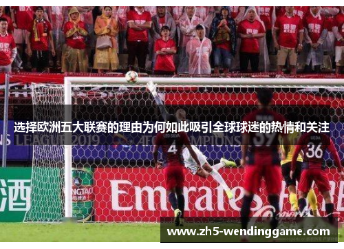 选择欧洲五大联赛的理由为何如此吸引全球球迷的热情和关注 选择欧洲五大联赛的理由为何如此吸引全球球迷的热情和关注