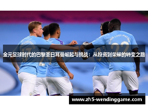 金元足球时代的巴黎圣日耳曼崛起与挑战:从投资到荣耀的转变之路 金元足球时代的巴黎圣日耳曼崛起与挑战:从投资到荣耀的转变之路