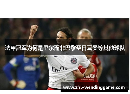 法甲冠军为何是里尔而非巴黎圣日耳曼等其他球队