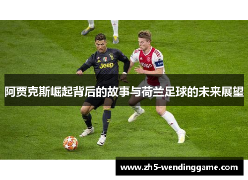 阿贾克斯崛起背后的故事与荷兰足球的未来展望