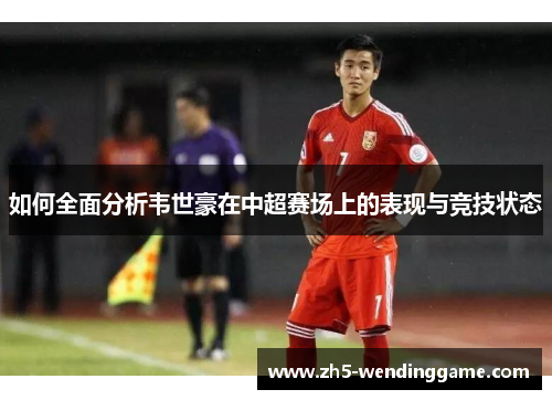 如何全面分析韦世豪在中超赛场上的表现与竞技状态