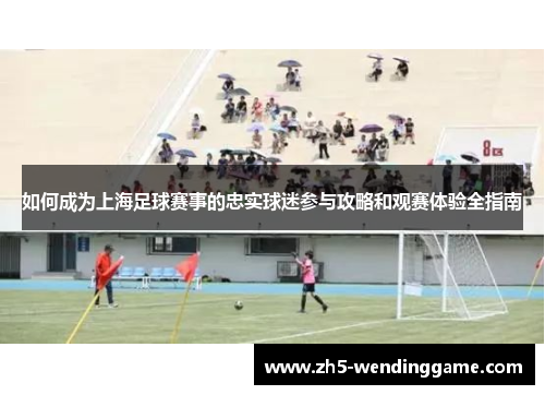 如何成为上海足球赛事的忠实球迷参与攻略和观赛体验全指南
