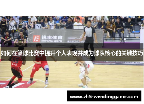 如何在篮球比赛中提升个人表现并成为球队核心的关键技巧