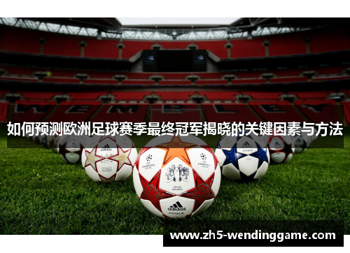 如何预测欧洲足球赛季最终冠军揭晓的关键因素与方法
