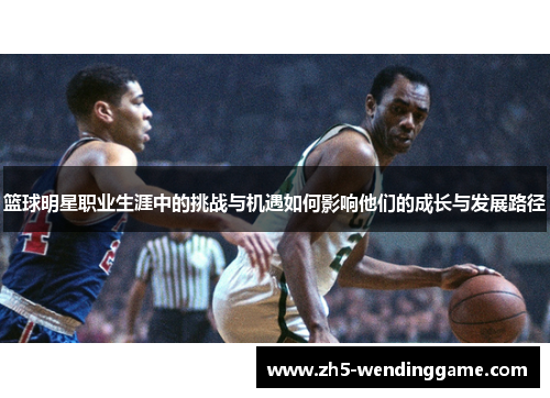 篮球明星职业生涯中的挑战与机遇如何影响他们的成长与发展路径